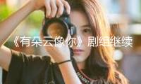 《有朵云像你》劇組繼續“經營” 姚婷婷屈楚蕭王子文王皓揭秘“云的約好” 
