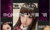 中心網(wǎng)信辦深入開展“明亮清明·整治AI技能亂用”專項(xiàng)舉動(dòng)第一階段作業(yè) 