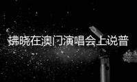 拂曉在澳門演唱會(huì)上說(shuō)普通話：聽(tīng)不懂能夠下載個(gè)翻譯app 