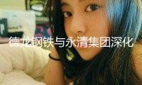 德龍鋼鐵與永清集團深化戰略協作