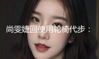 尚雯婕回使用輪椅代步：不小心腳崴了一下 