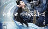 遇到難題，大腦怎么臨場應(yīng)變？