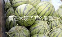 青芒太硬了怎么催熟 