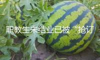職教生未結業已被“搶訂” 